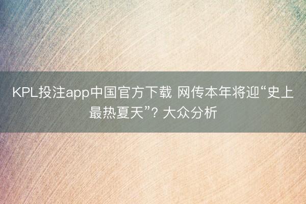 KPL投注app中国官方下载 网传本年将迎“史上最热夏天”? 大众分析