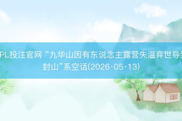 KPL投注官网 “九华山因有东说念主露营失温弃世导致封山”系空话(2026·05·13)