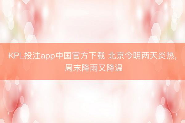 KPL投注app中国官方下载 北京今明两天炎热, 周末降雨又降温