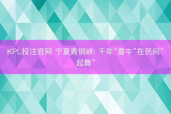 KPL投注官网 宁夏青铜峡: 千年“喜牛”在民间“起舞”