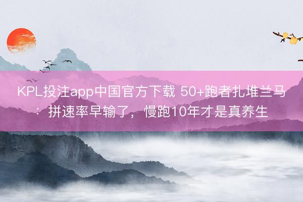 KPL投注app中国官方下载 50+跑者扎堆兰马：拼速率早输了，慢跑10年才是真养生