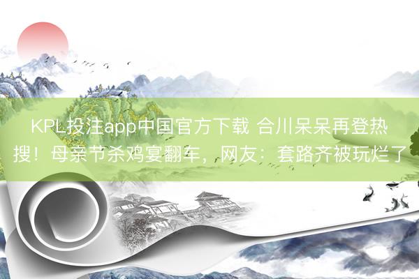 KPL投注app中国官方下载 合川呆呆再登热搜！母亲节杀鸡宴翻车，网友：套路齐被玩烂了