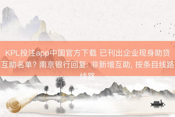 KPL投注app中国官方下载 已刊出企业现身助贷互助名单? 南京银行回复: 非新增互助， 按条目线路