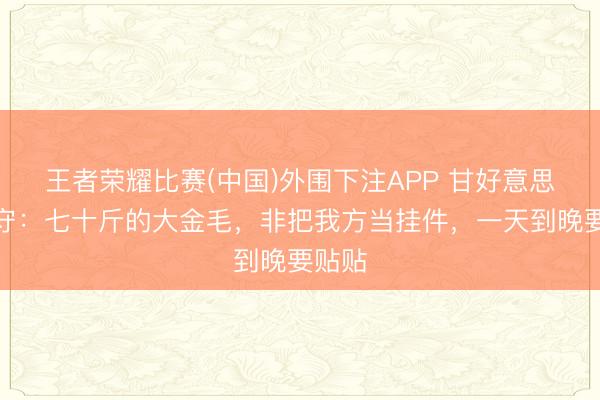 王者荣耀比赛(中国)外围下注APP 甘好意思的职守:七十斤的大金毛,非把我方当挂件,一天到晚要贴贴