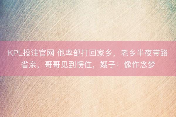 KPL投注官网 他率部打回家乡，老乡半夜带路省亲，哥哥见到愣住，嫂子：像作念梦
