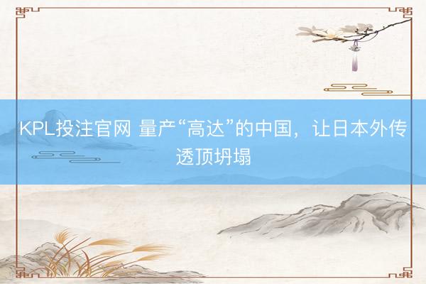 KPL投注官网 量产“高达”的中国，让日本外传透顶坍塌