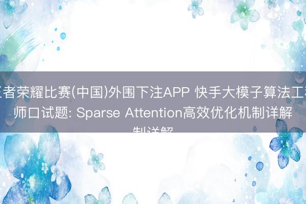 王者荣耀比赛(中国)外围下注APP 快手大模子算法工程师口试题: Sparse Attention高效优化机制详解