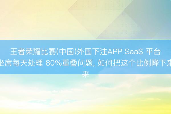 王者荣耀比赛(中国)外围下注APP SaaS 平台坐席每天处理 80%重叠问题， 如何把这个比例降下来