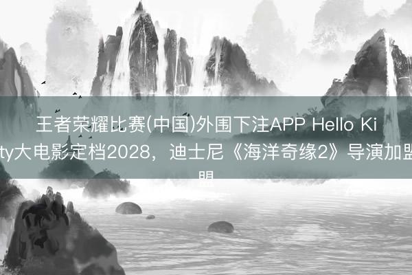 王者荣耀比赛(中国)外围下注APP Hello Kitty大电影定档2028,迪士尼《海洋奇缘2》导演加盟