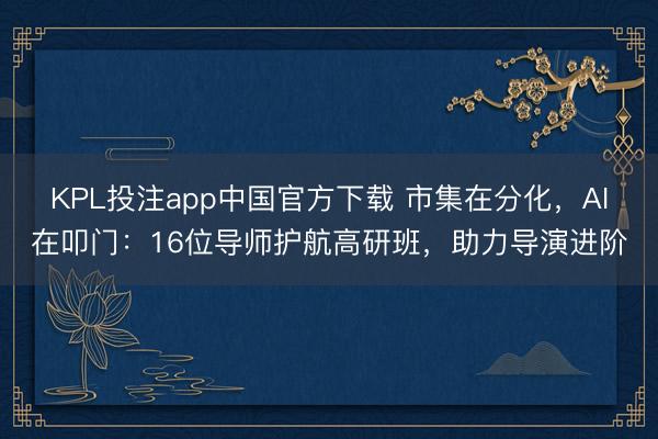 KPL投注app中国官方下载 市集在分化，AI在叩门：16位导师护航高研班，助力导演进阶
