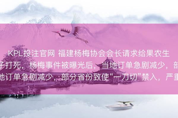 KPL投注官网 福建杨梅协会会长请求给果农生路:但愿巨匠不要一棍子打死,杨梅事件被曝光后,当地订单急剧减少,部分省份致使“一刀切”禁入,严重滞销