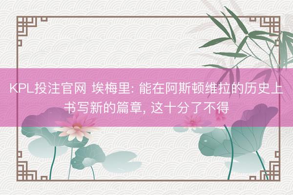 KPL投注官网 埃梅里: 能在阿斯顿维拉的历史上书写新的篇章， 这十分了不得