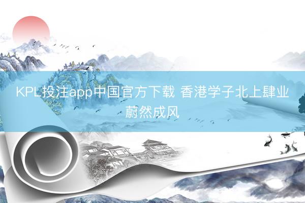 KPL投注app中国官方下载 香港学子北上肆业蔚然成风