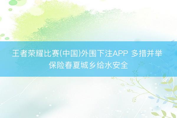 王者荣耀比赛(中国)外围下注APP 多措并举 保险春夏城乡给水安全