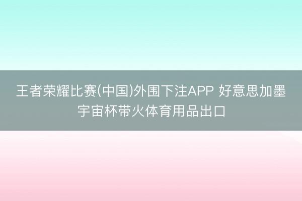 王者荣耀比赛(中国)外围下注APP 好意思加墨宇宙杯带火体育用品出口