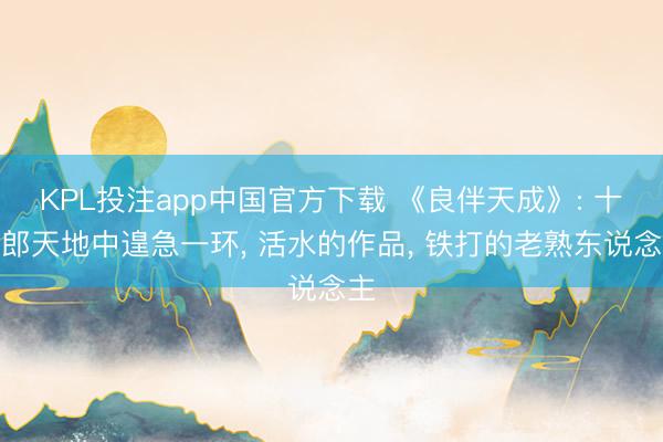 KPL投注app中国官方下载 《良伴天成》: 十四郎天地中遑急一环， 活水的作品， 铁打的老熟东说念主