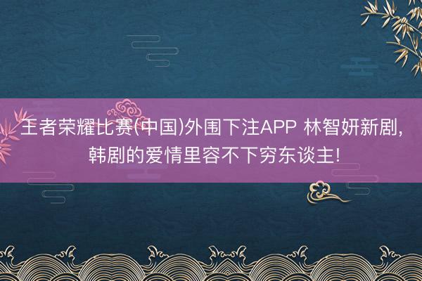 王者荣耀比赛(中国)外围下注APP 林智妍新剧， 韩剧的爱情里容不下穷东谈主!