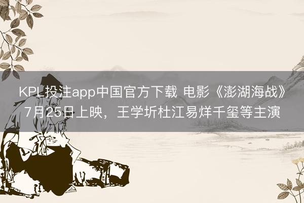 KPL投注app中国官方下载 电影《澎湖海战》7月25日上映,王学圻杜江易烊千玺等主演