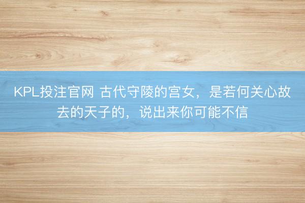 KPL投注官网 古代守陵的宫女，是若何关心故去的天子的，说出来你可能不信