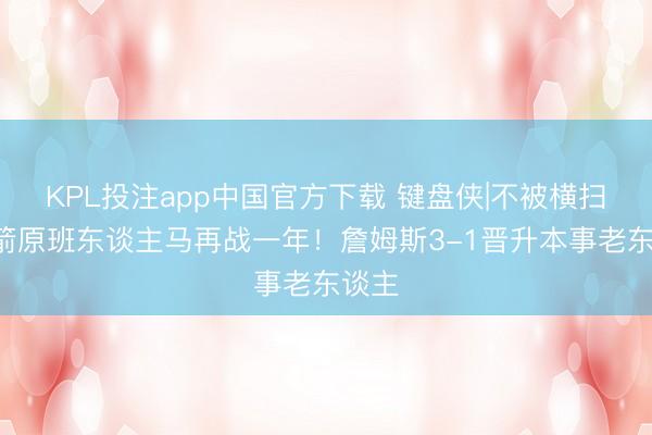 KPL投注app中国官方下载 键盘侠|不被横扫&火箭原班东谈主马再战一年！詹姆斯3-1晋升本事老东谈主