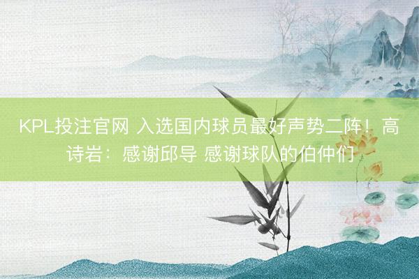 KPL投注官网 入选国内球员最好声势二阵！高诗岩：感谢邱导 感谢球队的伯仲们