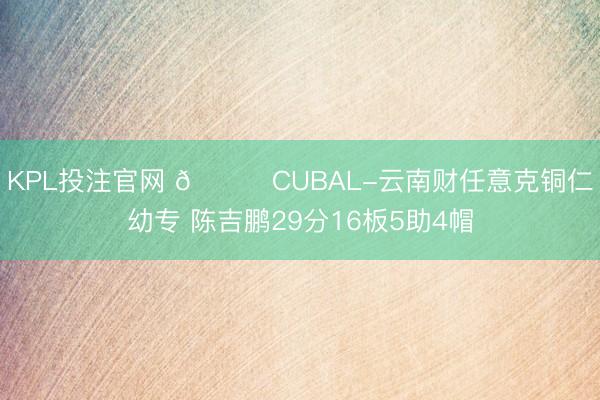 KPL投注官网 🏀CUBAL-云南财任意克铜仁幼专 陈吉鹏29分16板5助4帽