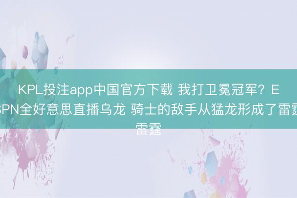 KPL投注app中国官方下载 我打卫冕冠军？ESPN全好意思直播乌龙 骑士的敌手从猛龙形成了雷霆