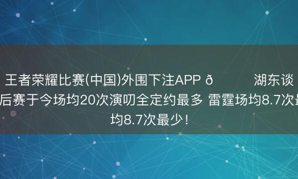 王者荣耀比赛(中国)外围下注APP 👀湖东谈主季后赛于今场均20次演叨全定约最多 雷霆场均8.7次最少！