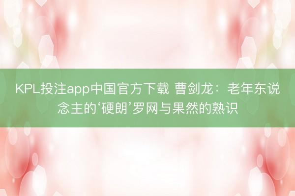 KPL投注app中国官方下载 曹剑龙：老年东说念主的‘硬朗’罗网与果然的熟识