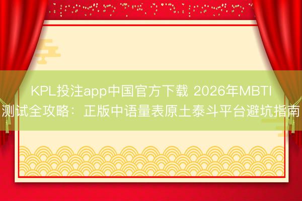 KPL投注app中国官方下载 2026年MBTI测试全攻略：正版中语量表原土泰斗平台避坑指南
