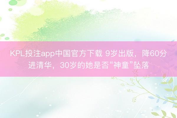 KPL投注app中国官方下载 9岁出版，降60分进清华，30岁的她是否“神童”坠落
