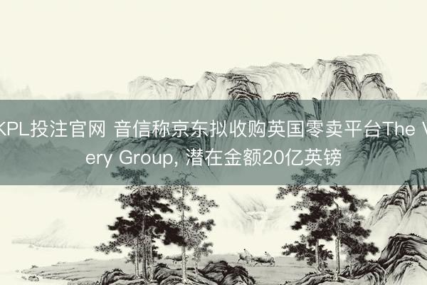 KPL投注官网 音信称京东拟收购英国零卖平台The Very Group， 潜在金额20亿英镑