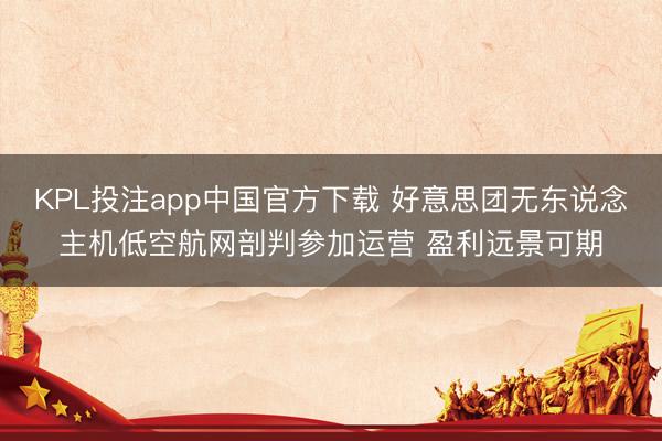 KPL投注app中国官方下载 好意思团无东说念主机低空航网剖判参加运营 盈利远景可期