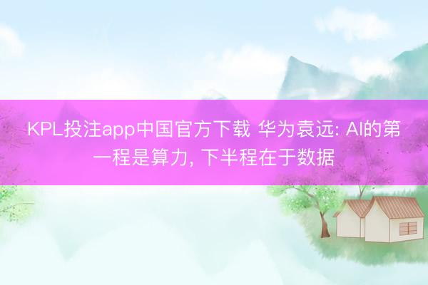 KPL投注app中国官方下载 华为袁远: AI的第一程是算力, 下半程在于数据