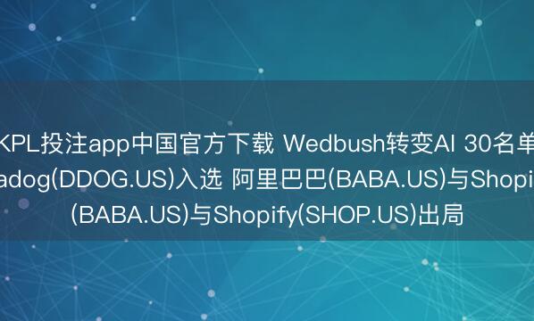KPL投注app中国官方下载 Wedbush转变AI 30名单: SK海力士与Datadog(DDOG.US)入选 阿里巴巴(BABA.US)与Shopify(SHOP.US)出局