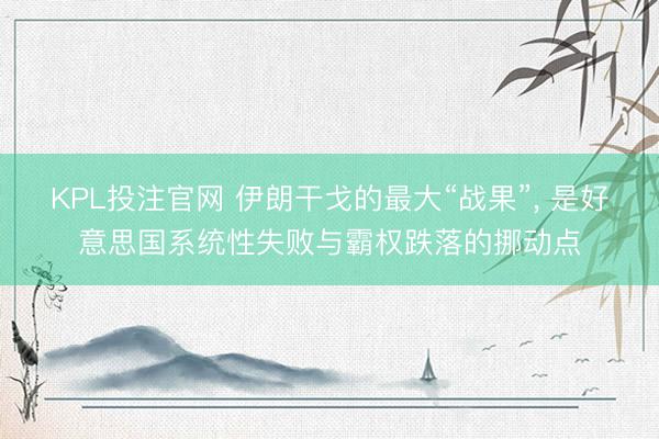 KPL投注官网 伊朗干戈的最大“战果”， 是好意思国系统性失败与霸权跌落的挪动点