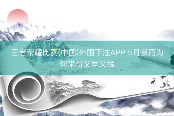 王者荣耀比赛(中国)外围下注APP 5月暴雨为何来得又早又猛