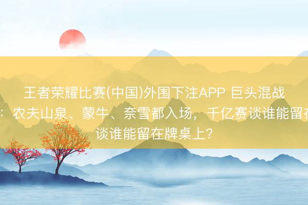 王者荣耀比赛(中国)外围下注APP 巨头混战电解质水：农夫山泉、蒙牛、奈雪都入场，千亿赛谈谁能留在牌桌上？