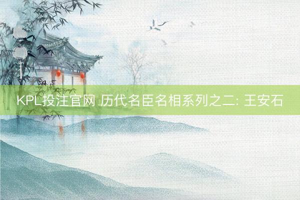 KPL投注官网 历代名臣名相系列之二: 王安石