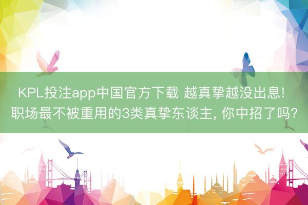 KPL投注app中国官方下载 越真挚越没出息! 职场最不被重用的3类真挚东谈主， 你中招了吗?