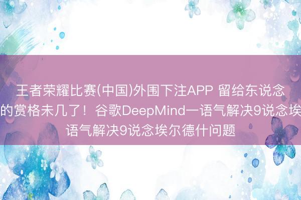 王者荣耀比赛(中国)外围下注APP 留给东说念主类数学家的赏格未几了！谷歌DeepMind一语气解决9说念埃尔德什问题