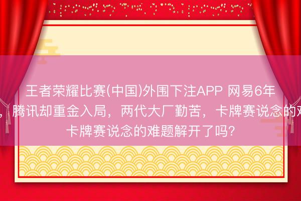 王者荣耀比赛(中国)外围下注APP 网易6年前就踩过的坑，腾讯却重金入局，两代大厂勤苦，卡牌赛说念的难题解开了吗？