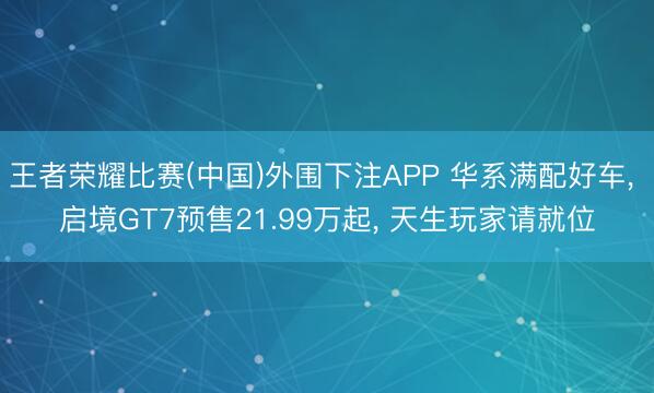 王者荣耀比赛(中国)外围下注APP 华系满配好车， 启境GT7预售21.99万起， 天生玩家请就位