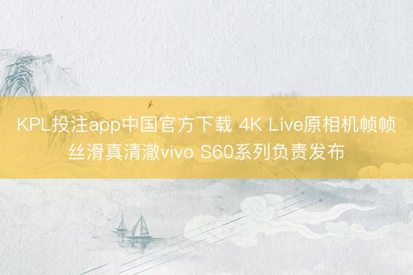 KPL投注app中国官方下载 4K Live原相机帧帧丝滑真清澈vivo S60系列负责发布