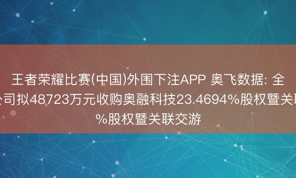 王者荣耀比赛(中国)外围下注APP 奥飞数据: 全资子公司拟48723万元收购奥融科技23.4694%股权暨关联交游