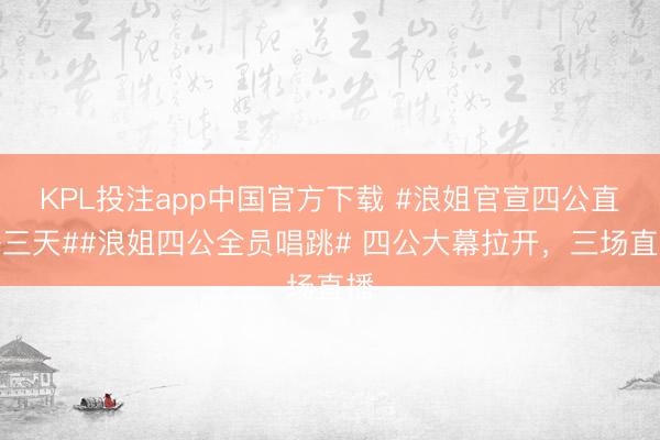 KPL投注app中国官方下载 #浪姐官宣四公直播三天##浪姐四公全员唱跳# 四公大幕拉开，三场直播