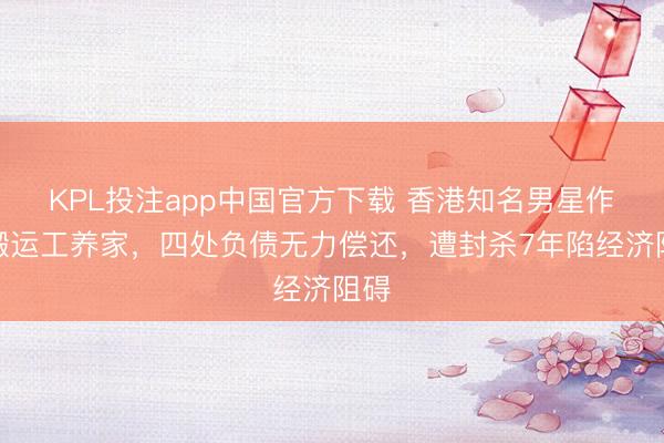 KPL投注app中国官方下载 香港知名男星作念搬运工养家,四处负债无力偿还,遭封杀7年陷经济阻碍