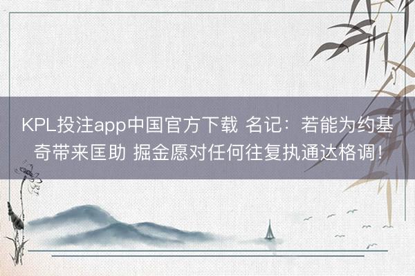KPL投注app中国官方下载 名记：若能为约基奇带来匡助 掘金愿对任何往复执通达格调！