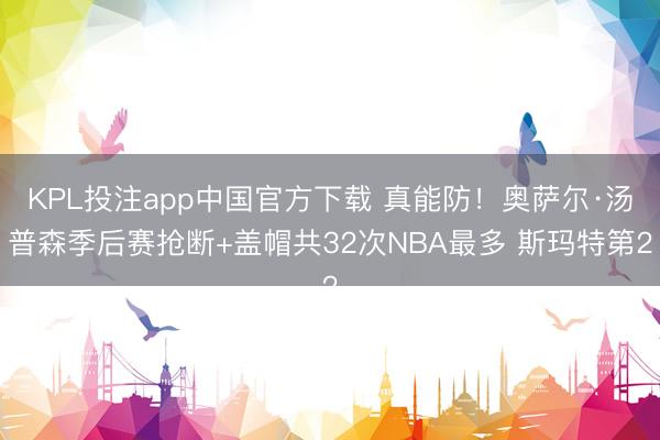 KPL投注app中国官方下载 真能防！奥萨尔·汤普森季后赛抢断+盖帽共32次NBA最多 斯玛特第2