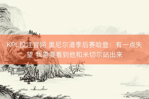 KPL投注官网 奥尼尔道季后赛哈登：有一点失望 我需要看到他和米切尔站出来